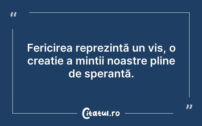 Fericirea reprezintă un vis, o creație a minții noastre pline de speranță.