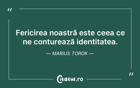 Citeste si: Fericirea noastră este ceea ce ne contur...