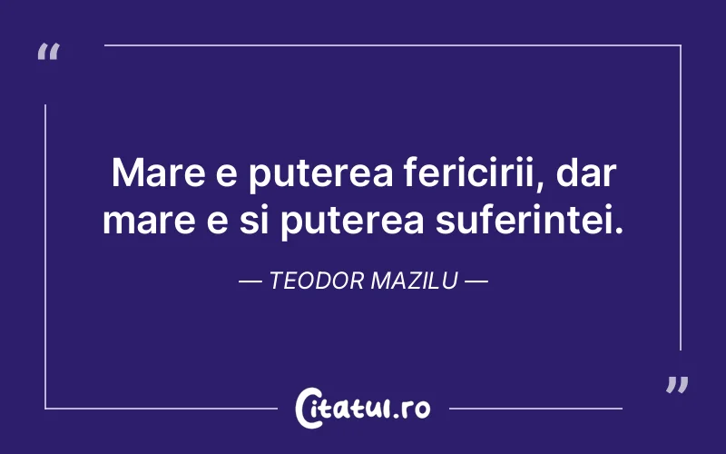 Mare e puterea fericirii, dar mare e si puterea suferintei. Teodor Mazilu
