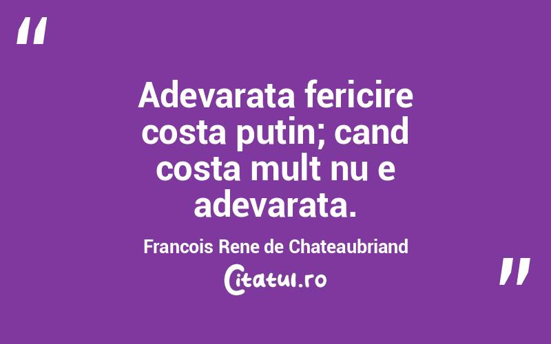 Adevarata fericire costa putin; cand costa mult nu e adevarata. Francois Rene de Chateaubriand