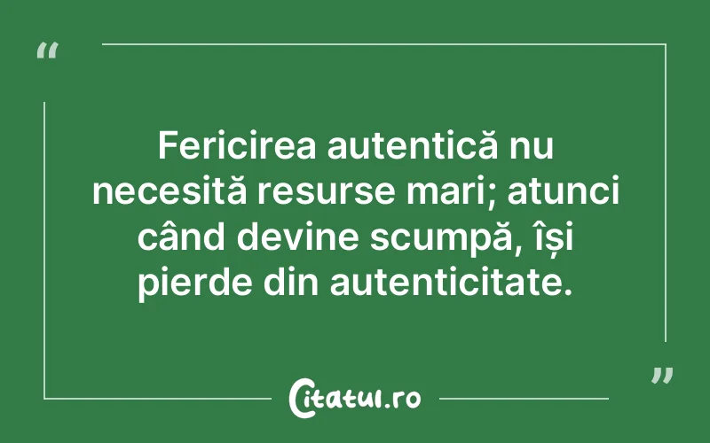 Fericirea autentică nu necesită resurse mari; atunci când devine scumpă, își pierde din autenticitate.