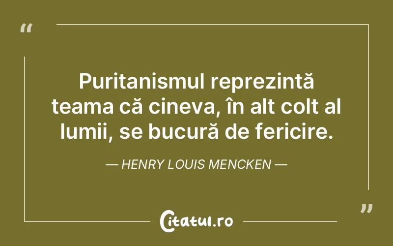 Puritanismul reprezintă teama că cineva, în alt colț al lumii, se bucură de fericire. Henry Louis Mencken