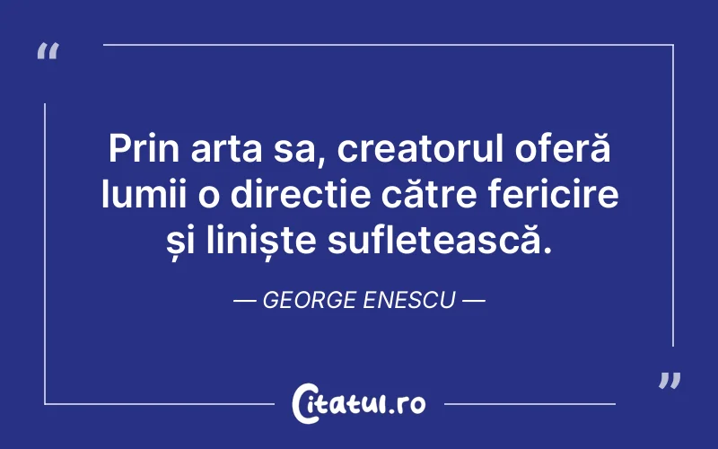 Prin arta sa, creatorul oferă lumii o direcție către fericire și liniște sufletească. George Enescu
