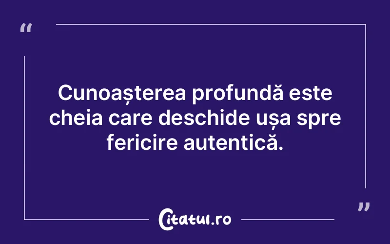 Cunoașterea profundă este cheia care deschide ușa spre fericire autentică.