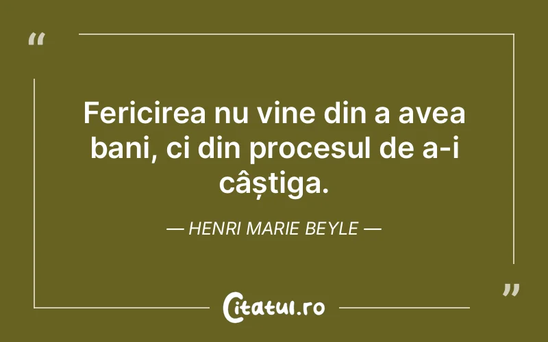 Fericirea nu vine din a avea bani, ci din procesul de a-i câștiga. Henri Marie Beyle