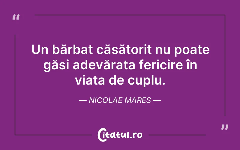 Un bărbat căsătorit nu poate găsi adevărata fericire în viața de cuplu. Nicolae Mares