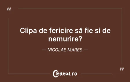 Citeste si: Clipa de fericire să fie și de nemurire?...