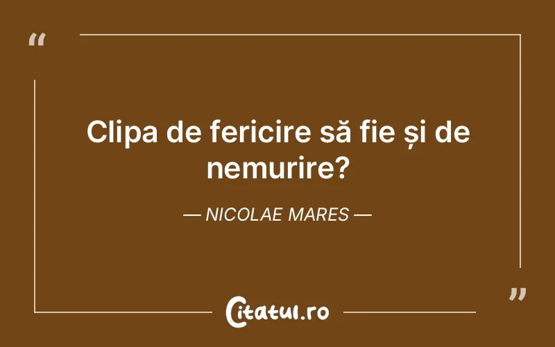 Clipa de fericire să fie și de nemurire?	Nicolae Mares
