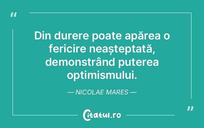Din durere poate apărea o fericire neașteptată, demonstrând puterea optimismului. Nicolae Mares