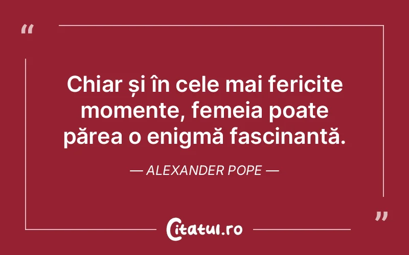 Chiar și în cele mai fericite momente, femeia poate părea o enigmă fascinantă. Alexander Pope