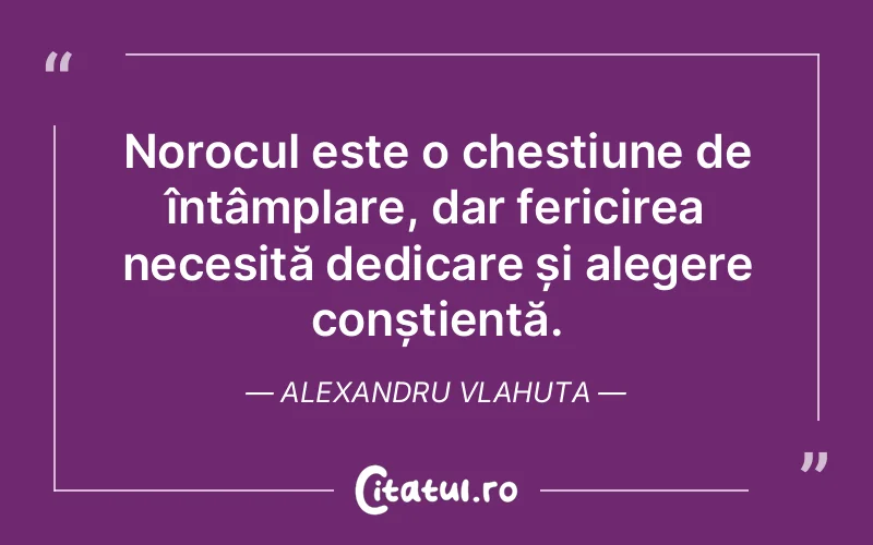 Norocul este o chestiune de întâmplare, dar fericirea necesită dedicare și alegere conștientă. Alexandru Vlahuta