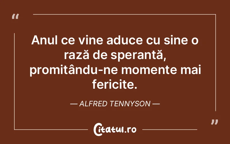 Anul ce vine aduce cu sine o rază de speranță, promițându-ne momente mai fericite. Alfred Tennyson