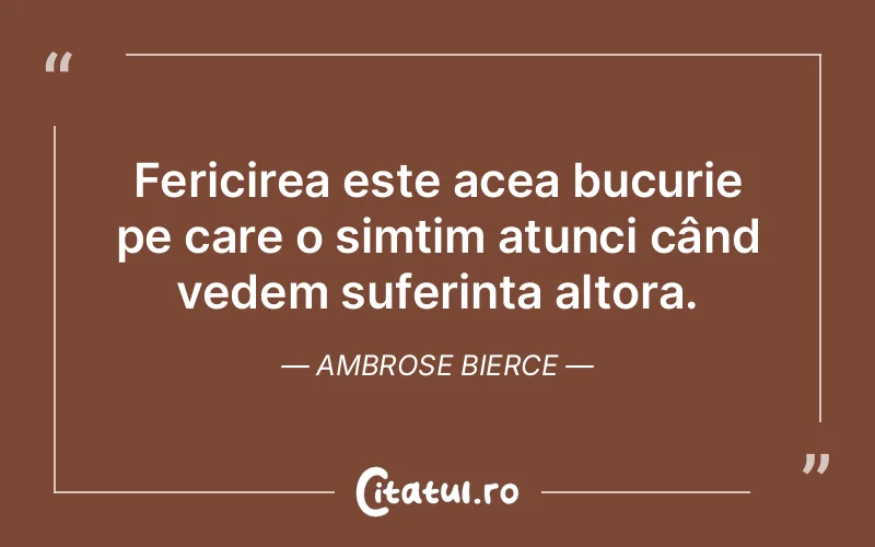 Fericirea este acea bucurie pe care o simțim atunci când vedem suferința altora. Ambrose Bierce