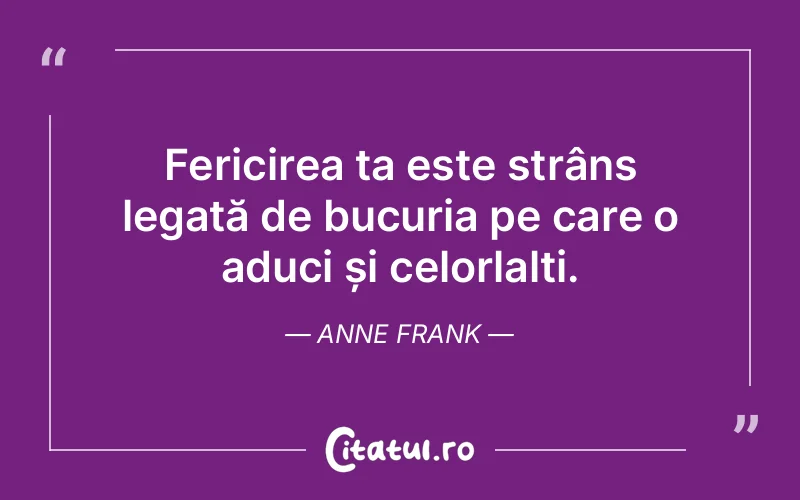 Fericirea ta este strâns legată de bucuria pe care o aduci și celorlalți. Anne Frank