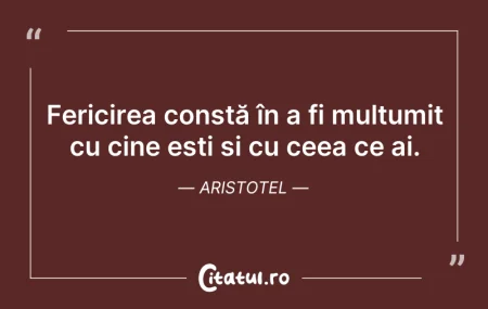 Citeste si: Fericirea constă în a fi mulțumit cu cin...