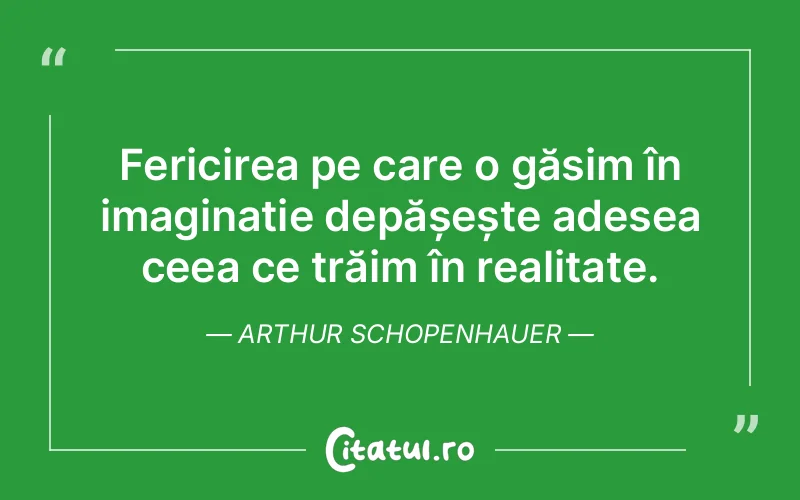 Fericirea pe care o găsim în imaginație depășește adesea ceea ce trăim în realitate. Arthur Schopenhauer