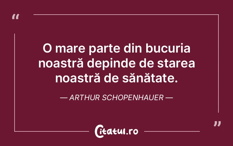 O mare parte din bucuria noastră depinde de starea noastră de sănătate. Arthur Schopenhauer