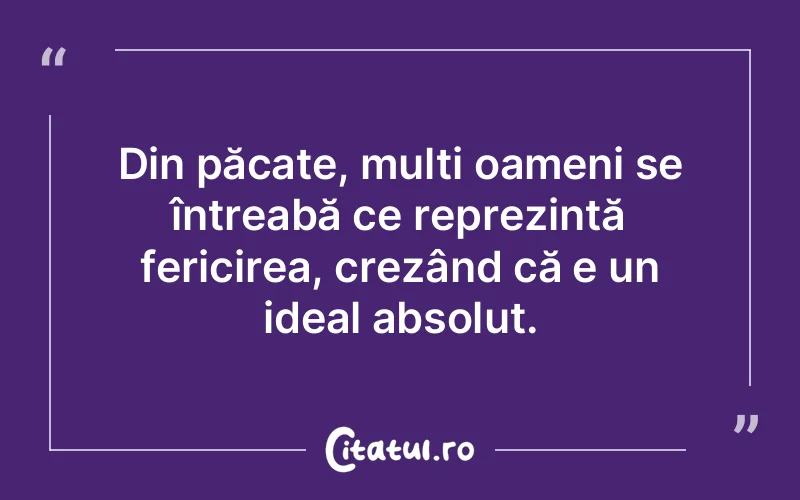 Din păcate, mulți oameni se întreabă ce reprezintă fericirea, crezând că e un ideal absolut.