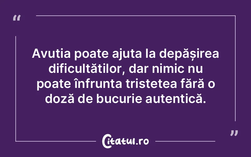Avuția poate ajuta la depășirea dificultăților, dar nimic nu poate înfrunta tristețea fără o doză de bucurie autentică.