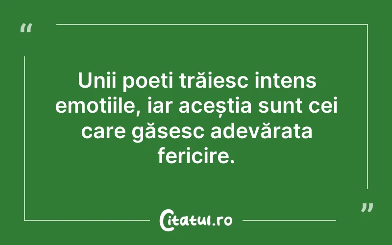 Unii poeți trăiesc intens emoțiile, iar aceștia sunt cei care găsesc adevărata fericire.