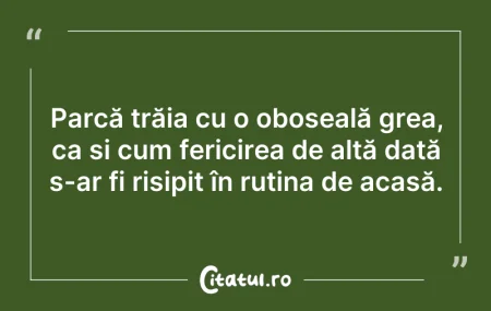 Citeste si: Parcă trăia cu o oboseală grea, ca și cu...