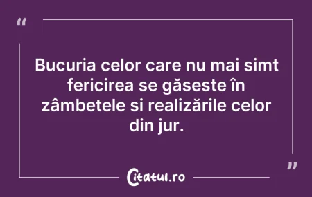 Citeste si: Bucuria celor care nu mai simt fericirea...