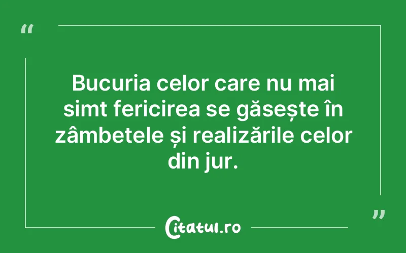 Bucuria celor care nu mai simt fericirea se găsește în zâmbetele și realizările celor din jur.