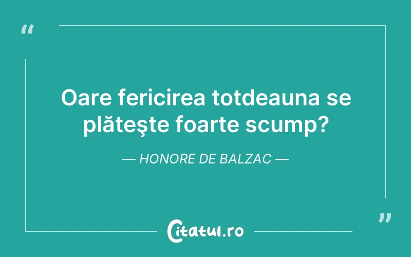 Oare fericirea totdeauna se plăteşte foarte scump?	Honore de Balzac