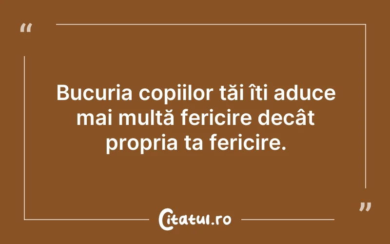 Bucuria copiilor tăi îți aduce mai multă fericire decât propria ta fericire.