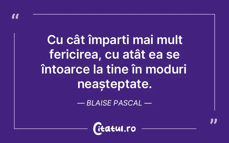 Cu cât împarți mai mult fericirea, cu atât ea se întoarce la tine în moduri neașteptate. Blaise Pascal