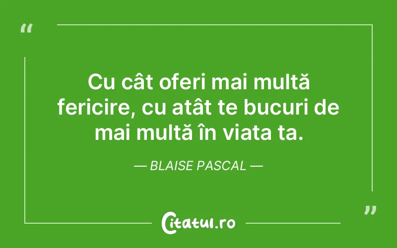 Cu cât oferi mai multă fericire, cu atât te bucuri de mai multă în viața ta. Blaise Pascal