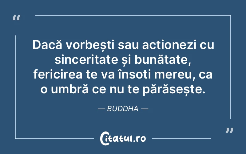 Dacă vorbești sau acționezi cu sinceritate și bunătate, fericirea te va însoți mereu, ca o umbră ce nu te părăsește. Buddha