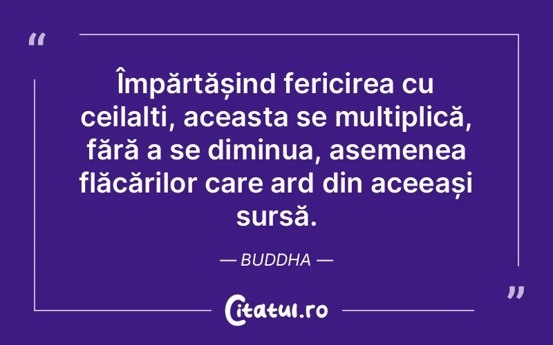 Împărtășind fericirea cu ceilalți, aceasta se multiplică, fără a se diminua, asemenea flăcărilor care ard din aceeași sursă. Buddha