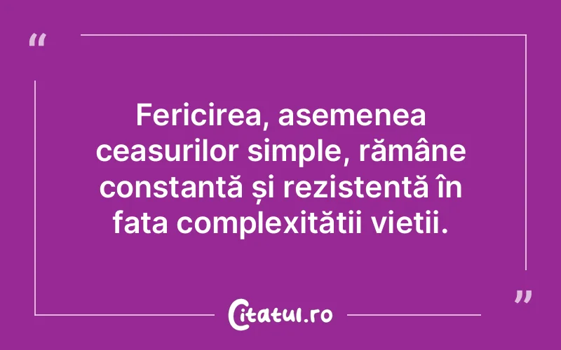 Fericirea, asemenea ceasurilor simple, rămâne constantă și rezistentă în fața complexității vieții.