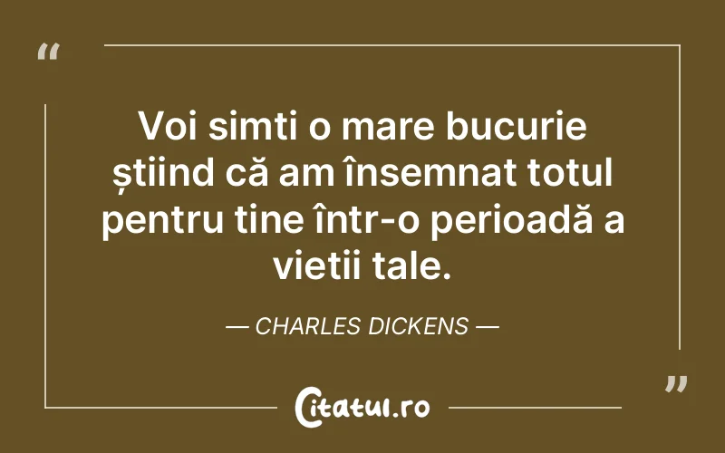 Voi simți o mare bucurie știind că am însemnat totul pentru tine într-o perioadă a vieții tale. Charles Dickens