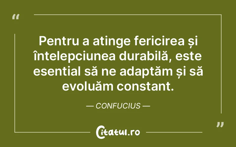 Pentru a atinge fericirea și înțelepciunea durabilă, este esențial să ne adaptăm și să evoluăm constant. Confucius