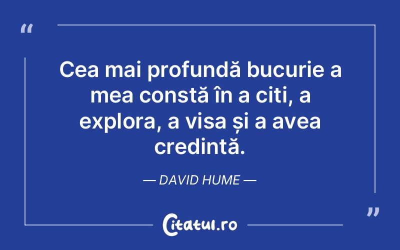 Cea mai profundă bucurie a mea constă în a citi, a explora, a visa și a avea credință. David Hume