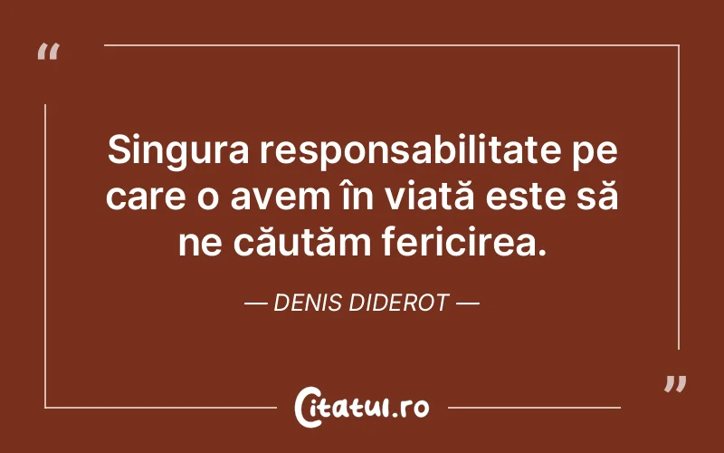 Singura responsabilitate pe care o avem în viață este să ne căutăm fericirea. Denis Diderot