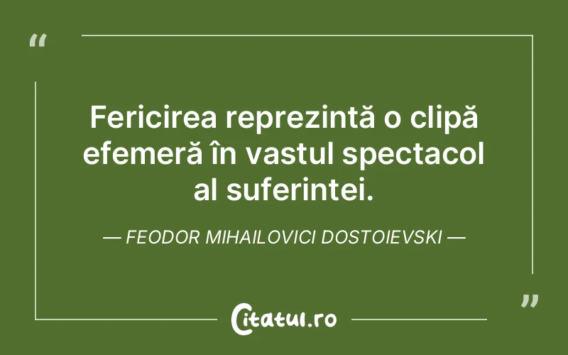 Fericirea reprezintă o clipă efemeră în vastul spectacol al suferinței. Feodor Mihailovici Dostoievski
