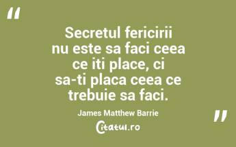 Secretul fericirii nu este sa faci ceea ce iti place, ci sa-ti placa ceea ce trebuie sa faci. James Matthew Barrie...
