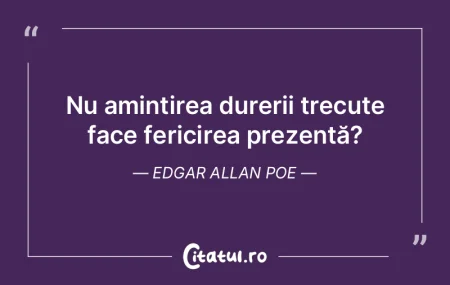 Nu amintirea durerii trecute face ferici...