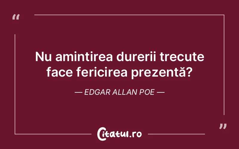 Nu amintirea durerii trecute face fericirea prezentă?	Edgar Allan Poe