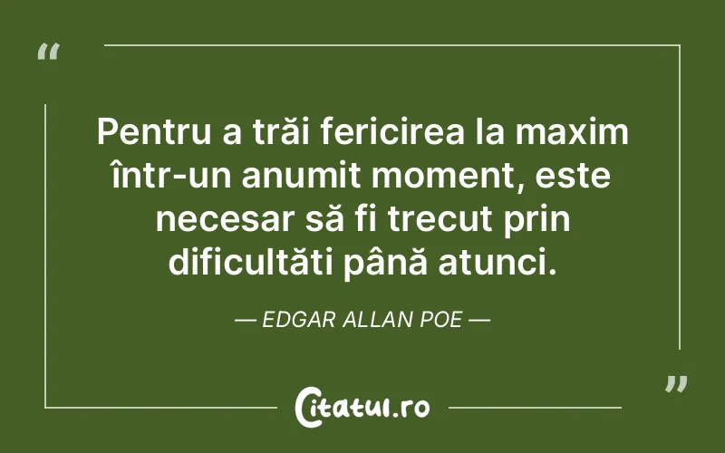 Pentru a trăi fericirea la maxim într-un anumit moment, este necesar să fi trecut prin dificultăți până atunci. Edgar Allan Poe