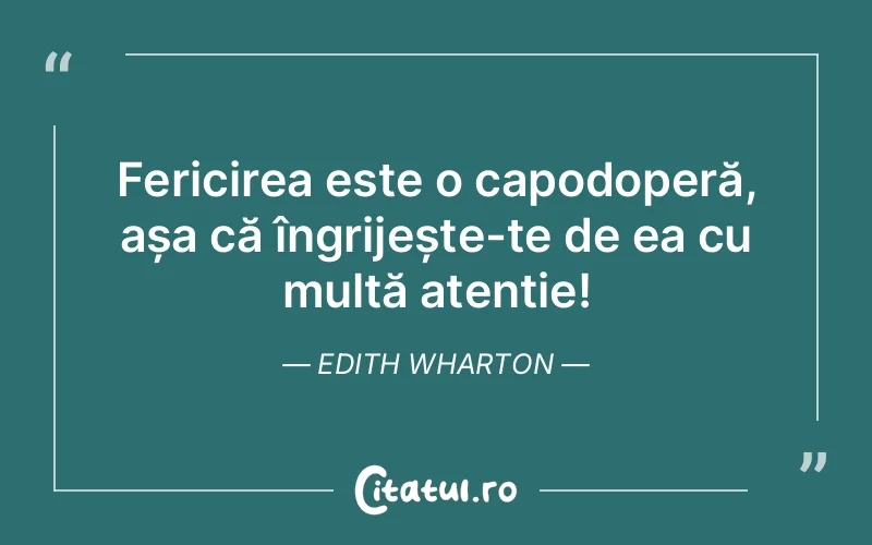 Fericirea este o capodoperă, așa că îngrijește-te de ea cu multă atenție! Edith Wharton