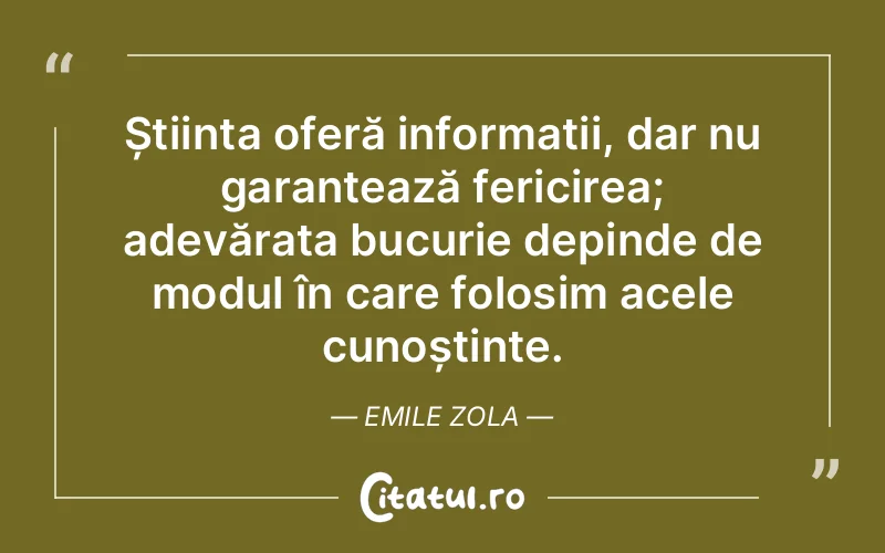 Știința oferă informații, dar nu garantează fericirea; adevărata bucurie depinde de modul în care folosim acele cunoștințe. Emile Zola