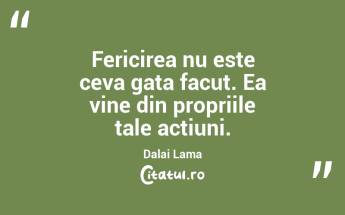 Fericirea nu este ceva gata facut. Ea vine din propriile tale actiuni. Dalai Lama...