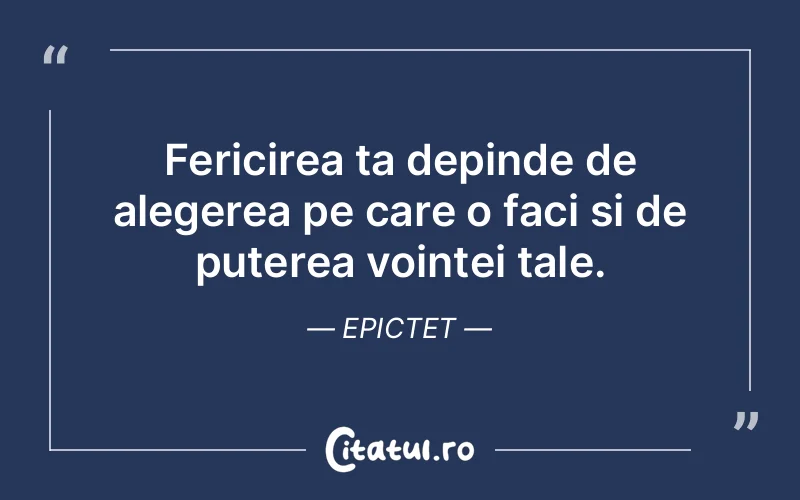 Fericirea ta depinde de alegerea pe care o faci și de puterea voinței tale. Epictet