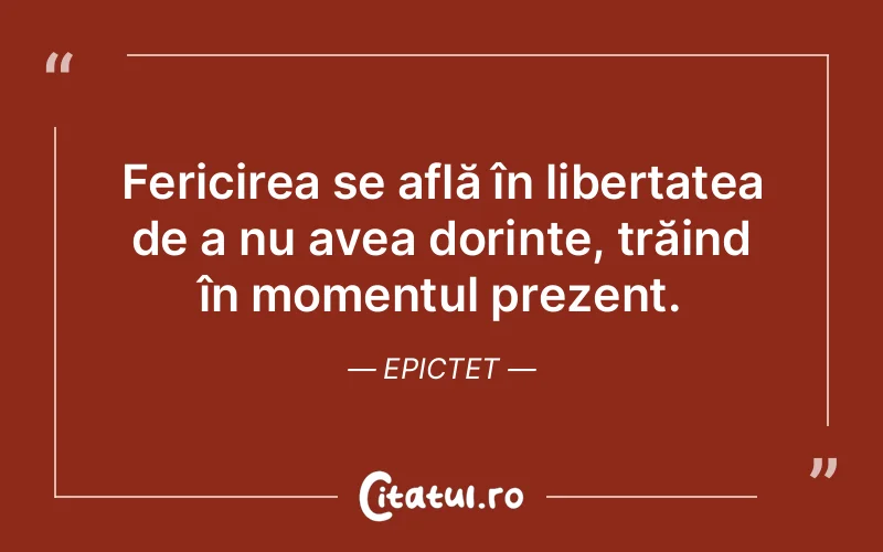 Fericirea se află în libertatea de a nu avea dorințe, trăind în momentul prezent. Epictet