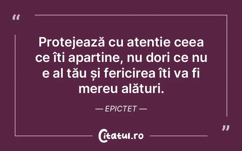 Protejează cu atenție ceea ce îți aparține, nu dori ce nu e al tău și fericirea îți va fi mereu alături. Epictet