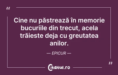 Citeste si: Cine nu păstrează în memorie bucuriile d...